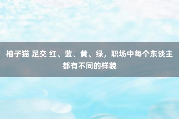 柚子猫 足交 红、蓝、黄、绿，职场中每个东谈主都有不同的样貌