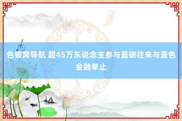 色狼窝导航 超45万东说念主参与蓝碳往来与蓝色金融举止