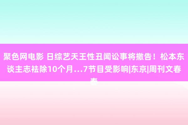 聚色网电影 日综艺天王性丑闻讼事将撤告！松本东谈主志袪除10个月…7节目受影响|东京|周刊文春