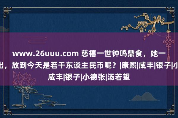 www.26uuu.com 慈禧一世钟鸣鼎食，她一天的平方支出，放到今天是若干东谈主民币呢？|康熙|咸丰|银子|小德张|汤若望