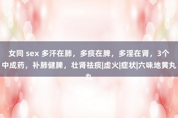 女同 sex 多汗在肺，多痰在脾，多淫在肾，3个中成药，补肺健脾，壮肾祛痰|虚火|症状|六味地黄丸