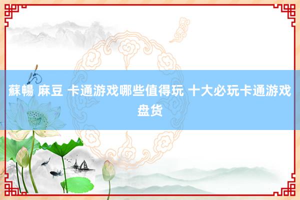 蘇暢 麻豆 卡通游戏哪些值得玩 十大必玩卡通游戏盘货