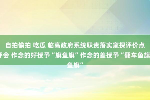 自拍偷拍 吃瓜 临高政府系统职责落实窥探评价点评会 作念的好授予“旗鱼旗”作念的差授予“翻车鱼旗”