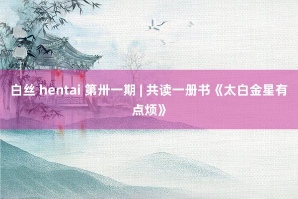 白丝 hentai 第卅一期 | 共读一册书《太白金星有点烦》