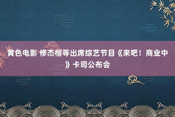 黄色电影 修杰楷等出席综艺节目《来吧！商业中》卡司公布会