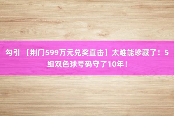 勾引 【荆门599万元兑奖直击】太难能珍藏了！5组双色球号码守了10年！