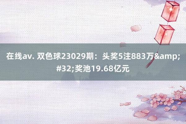 在线av. 双色球23029期：头奖5注883万&#32;奖池19.68亿元