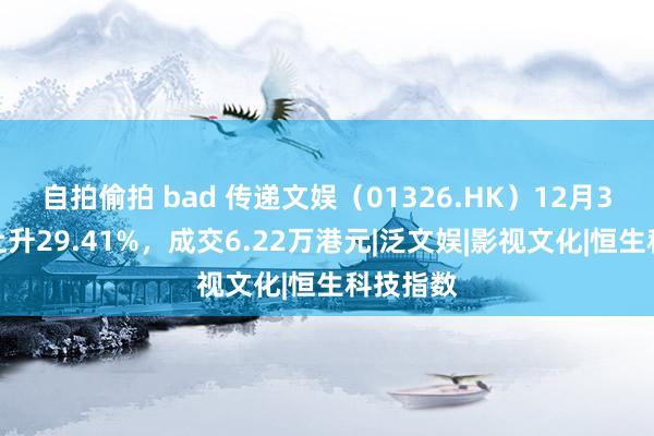 自拍偷拍 bad 传递文娱（01326.HK）12月3日收盘上升29.41%，成交6.22万港元|泛文娱|影视文化|恒生科技指数