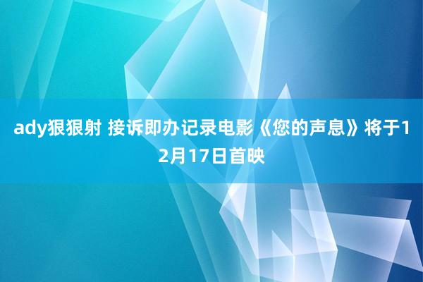 ady狠狠射 接诉即办记录电影《您的声息》将于12月17日首映