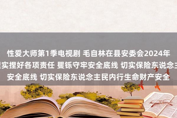 性爱大师第1季电视剧 毛自林在县安委会2024年第四次会议上强调 | 捏实捏好各项责任 矍铄守牢安全底线 切实保险东说念主民内行生命财产安全