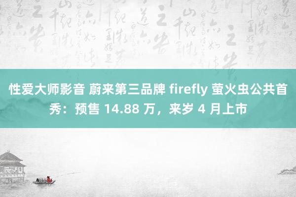 性爱大师影音 蔚来第三品牌 firefly 萤火虫公共首秀：预售 14.88 万，来岁 4 月上市