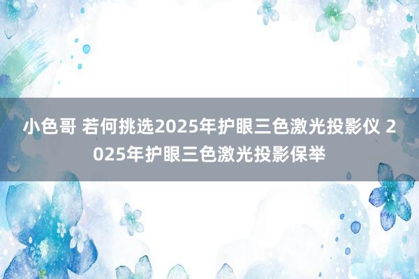 小色哥 若何挑选2025年护眼三色激光投影仪 2025年护眼三色激光投影保举