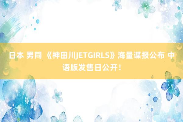 日本 男同 《神田川JETGIRLS》海量谍报公布 中语版发售日公开！